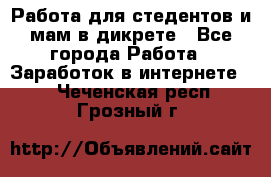 Работа для стедентов и мам в дикрете - Все города Работа » Заработок в интернете   . Чеченская респ.,Грозный г.